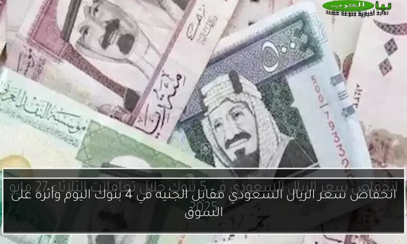 انخفاض سعر الريال السعودي مقابل الجنيه في 4 بنوك اليوم وأثره على السوق
