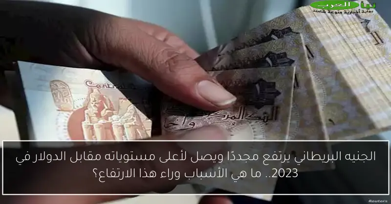 الجنيه البريطاني يرتفع مجددًا ويصل لأعلى مستوياته مقابل الدولار في 2023.. ما هي الأسباب وراء هذا الارتفاع؟