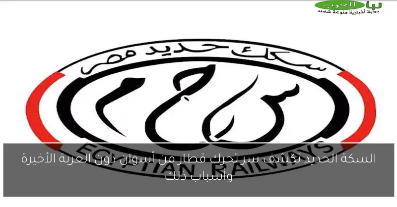 السكة الحديد تكشف سر تحرك قطار من أسوان دون العربة الأخيرة وأسباب ذلك