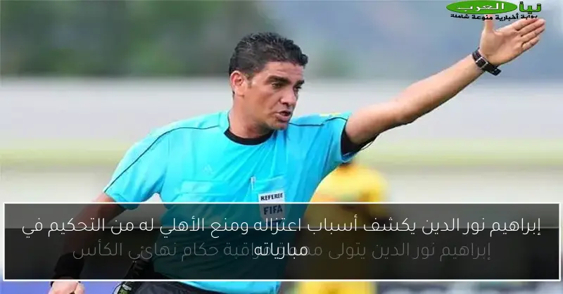 إبراهيم نور الدين يكشف أسباب اعتزاله ومنع الأهلي له من التحكيم في مبارياته