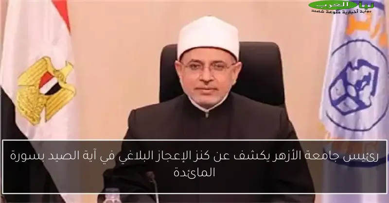 رئيس جامعة الأزهر يكشف عن كنز الإعجاز البلاغي في آية الصيد بسورة المائدة