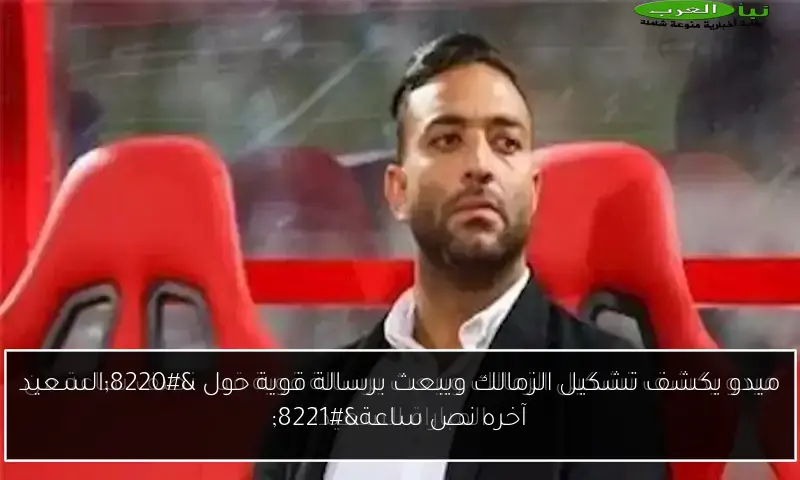 ميدو يكشف تشكيل الزمالك ويبعث برسالة قوية حول “السعيد آخره نص ساعة”