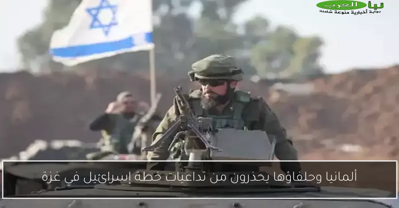 ألمانيا وحلفاؤها يحذرون من تداعيات خطة إسرائيل في غزة
