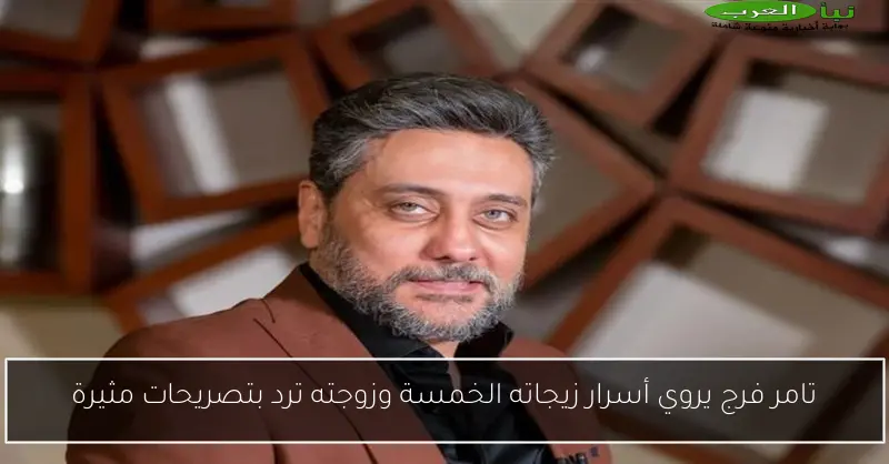 تامر فرج يروي أسرار زيجاته الخمسة وزوجته ترد بتصريحات مثيرة
