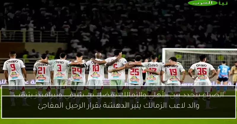 والد لاعب الزمالك يثير الدهشة بقرار الرحيل المفاجئ