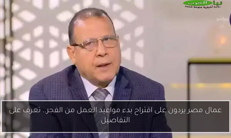 عمال مصر يردون على اقتراح بدء مواعيد العمل من الفجر.. تعرف على التفاصيل