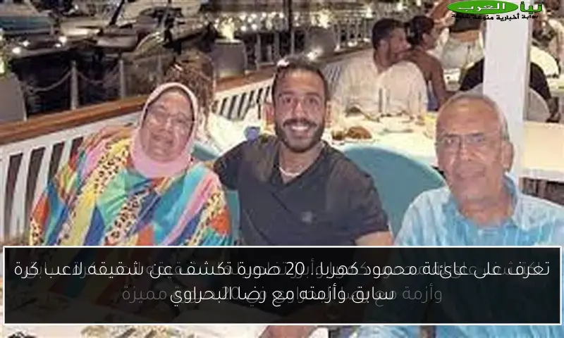 تعرف على عائلة محمود كهربا.. 20 صورة تكشف عن شقيقه لاعب كرة سابق وأزمته مع رضا البحراوي
