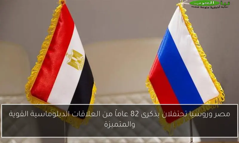 مصر وروسيا تحتفلان بذكرى 82 عاماً من العلاقات الدبلوماسية القوية والمتميزة