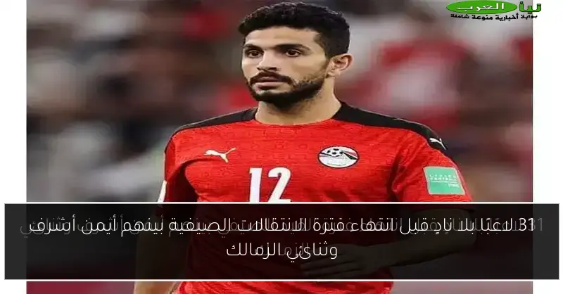 31 لاعبًا بلا نادٍ قبل انتهاء فترة الانتقالات الصيفية بينهم أيمن أشرف وثنائي الزمالك