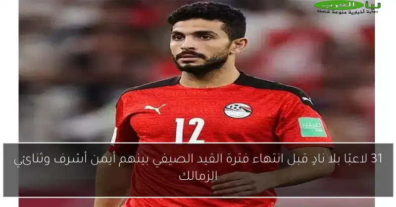 31 لاعبًا بلا نادٍ قبل انتهاء فترة القيد الصيفي بينهم أيمن أشرف وثنائي الزمالك