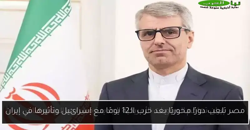 مصر تلعب دورًا محوريًا بعد حرب الـ12 يومًا مع إسرائيل وتأثيرها في إيران