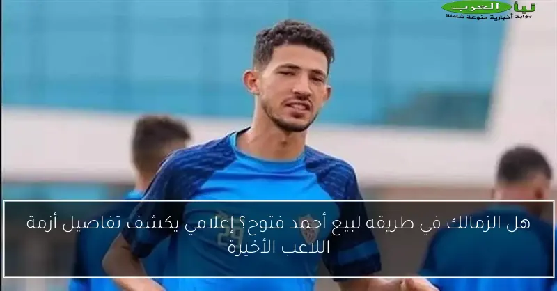 هل الزمالك في طريقه لبيع أحمد فتوح؟ إعلامي يكشف تفاصيل أزمة اللاعب الأخيرة