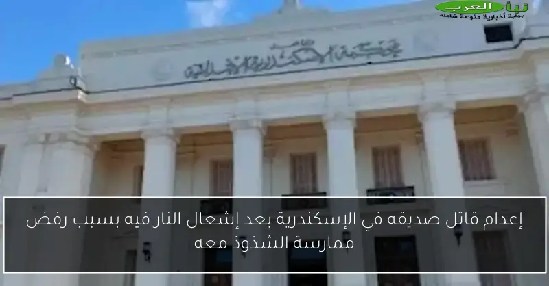 إعدام قاتل صديقه في الإسكندرية بعد إشعال النار فيه بسبب رفض ممارسة الشذوذ معه