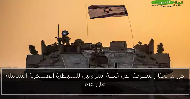 كل ما تحتاج لمعرفته عن خطة إسرائيل للسيطرة العسكرية الشاملة على غزة