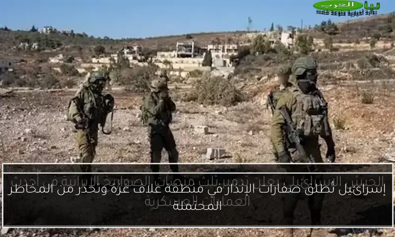 إسرائيل تُطلق صفارات الإنذار في منطقة غلاف غزة وتحذر من المخاطر المحتملة