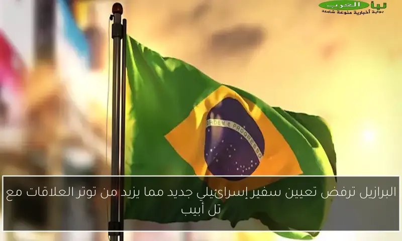 البرازيل ترفض تعيين سفير إسرائيلي جديد مما يزيد من توتر العلاقات مع تل أبيب