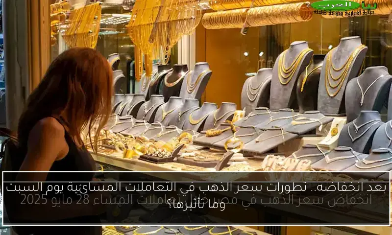بعد انخفاضه.. تطورات سعر الذهب في التعاملات المسائية يوم السبت وما تأثيرها؟