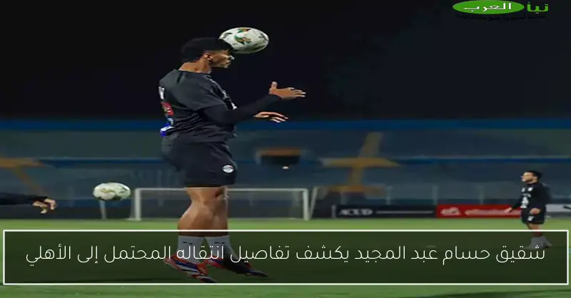 شقيق حسام عبد المجيد يكشف تفاصيل انتقاله المحتمل إلى الأهلي
