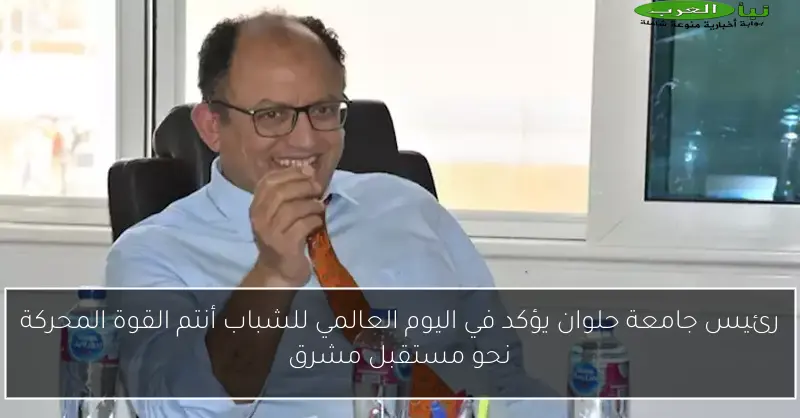 رئيس جامعة حلوان يؤكد في اليوم العالمي للشباب أنتم القوة المحركة نحو مستقبل مشرق
