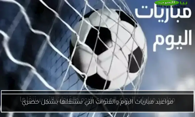 مواعيد مباريات اليوم والقنوات التي ستنقلها بشكل حصري