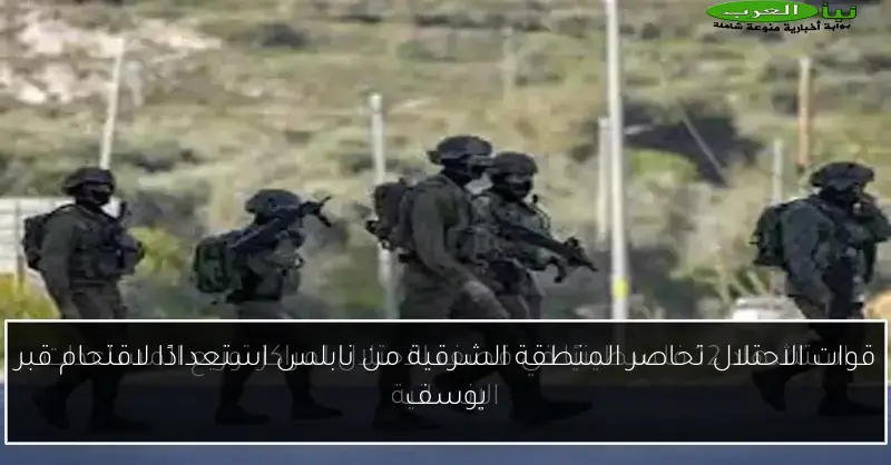 قوات الاحتلال تحاصر المنطقة الشرقية من نابلس استعدادًا لاقتحام قبر يوسف