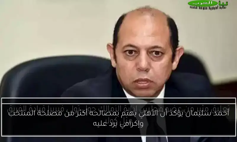 أحمد سليمان يؤكد أن الأهلي يهتم بمصالحه أكثر من مصلحة المنتخب وإكرامي يرد عليه