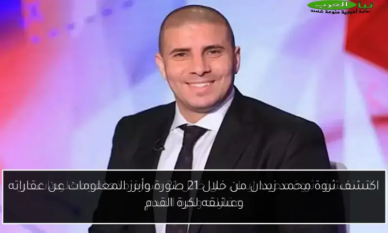 اكتشف ثروة محمد زيدان من خلال 21 صورة وأبرز المعلومات عن عقاراته وعشقه لكرة القدم