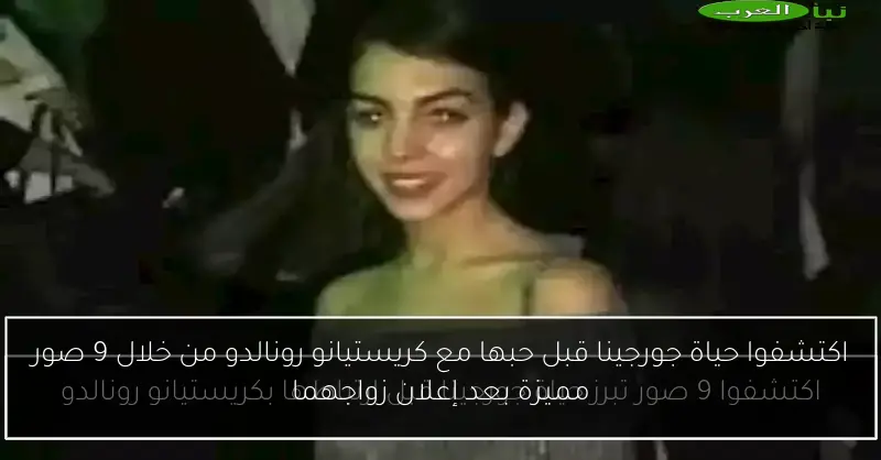 اكتشفوا حياة جورجينا قبل حبها مع كريستيانو رونالدو من خلال 9 صور مميزة بعد إعلان زواجهما