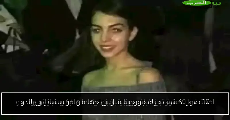 10 صور تكشف حياة جورجينا قبل زواجها من كريستيانو رونالدو
