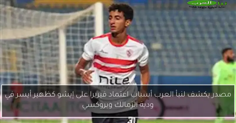 مصدر يكشف لنبأ العرب أسباب اعتماد فيريرا على إيشو كظهير أيسر في ودية الزمالك وبروكسي
