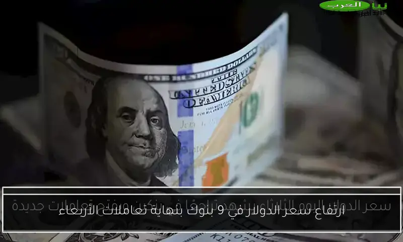 ارتفاع سعر الدولار في 9 بنوك بنهاية تعاملات الأربعاء