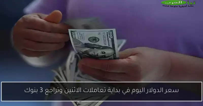 سعر الدولار اليوم في بداية تعاملات الاثنين وتراجع 3 بنوك
