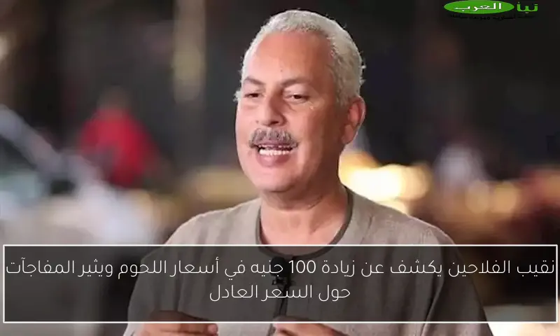 نقيب الفلاحين يكشف عن زيادة 100 جنيه في أسعار اللحوم ويثير المفاجآت حول السعر العادل