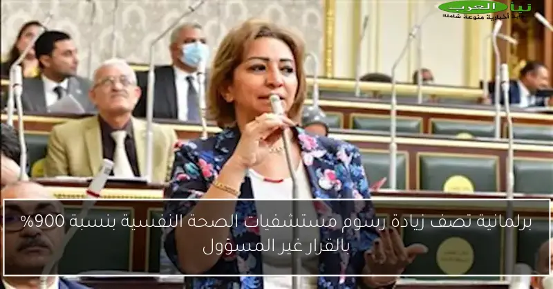 برلمانية تصف زيادة رسوم مستشفيات الصحة النفسية بنسبة 900% بالقرار غير المسؤول