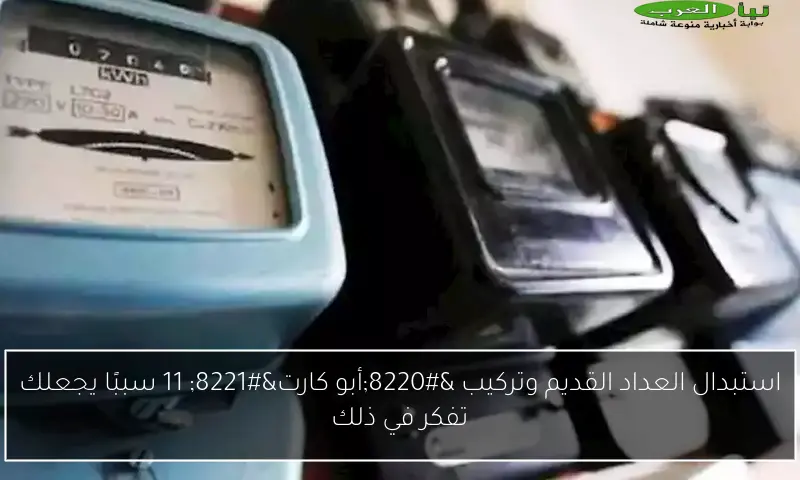 استبدال العداد القديم وتركيب “أبو كارت” 11 سببًا يجعلك تفكر في ذلك
