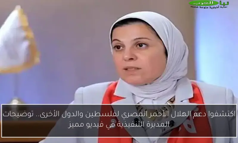 اكتشفوا دعم الهلال الأحمر المصري لفلسطين والدول الأخرى.. توضيحات المديرة التنفيذية في فيديو مميز