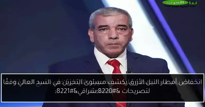 انخفاض أمطار النيل الأزرق يكشف مستوى التخزين في السد العالي وفقًا لتصريحات “شراقي”