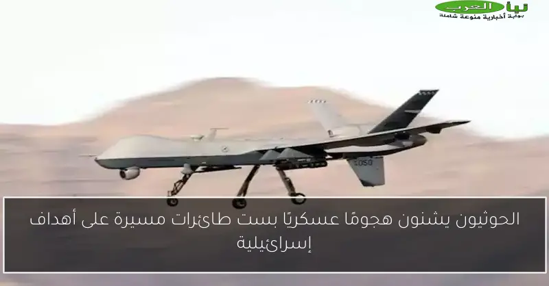 الحوثيون يشنون هجومًا عسكريًا بست طائرات مسيرة على أهداف إسرائيلية