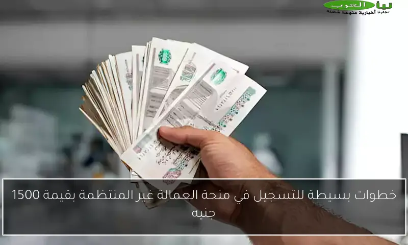 خطوات بسيطة للتسجيل في منحة العمالة غير المنتظمة بقيمة 1500 جنيه