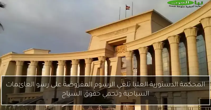 المحكمة الدستورية العليا تلغي الرسوم المفروضة على رسو العائمات السياحية وتحمي حقوق السياح