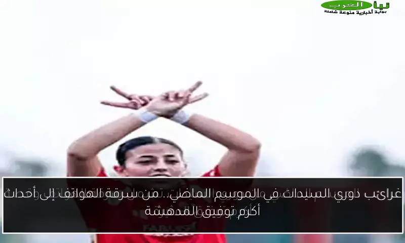 غرائب دوري السيدات في الموسم الماضي.. من سرقة الهواتف إلى أحداث أكرم توفيق المدهشة