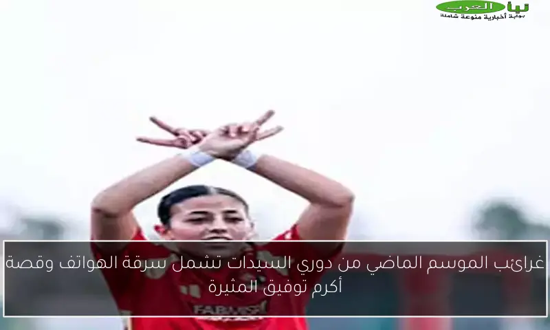 غرائب الموسم الماضي من دوري السيدات تشمل سرقة الهواتف وقصة أكرم توفيق المثيرة