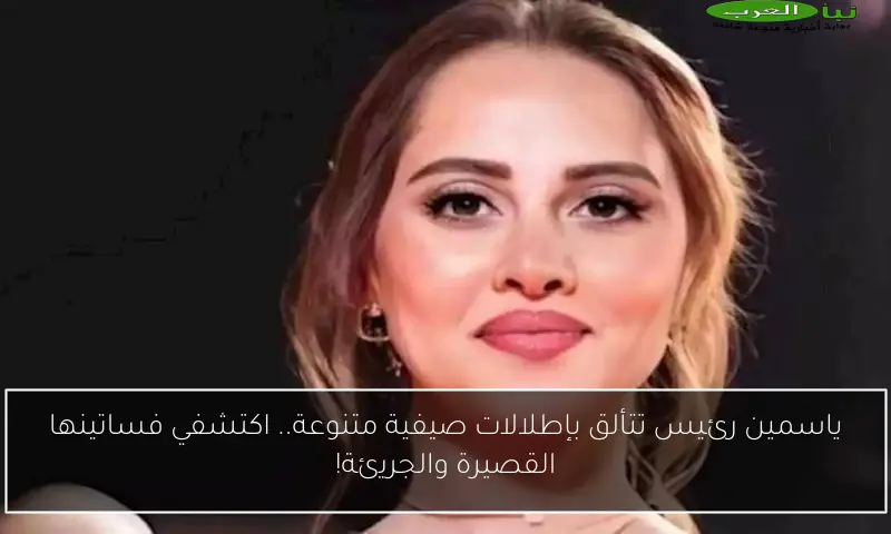ياسمين رئيس تتألق بإطلالات صيفية متنوعة.. اكتشفي فساتينها القصيرة والجريئة!