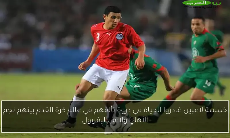 خمسة لاعبين غادروا الحياة في ذروة تألقهم في عالم كرة القدم بينهم نجم الأهلي ولاعب ليفربول