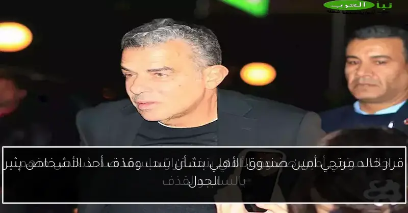 قرار خالد مرتجي أمين صندوق الأهلي بشأن سب وقذف أحد الأشخاص يثير الجدل