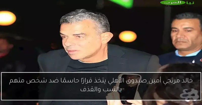 خالد مرتجي أمين صندوق الأهلي يتخذ قرارًا حاسمًا ضد شخص متهم بالسب والقذف