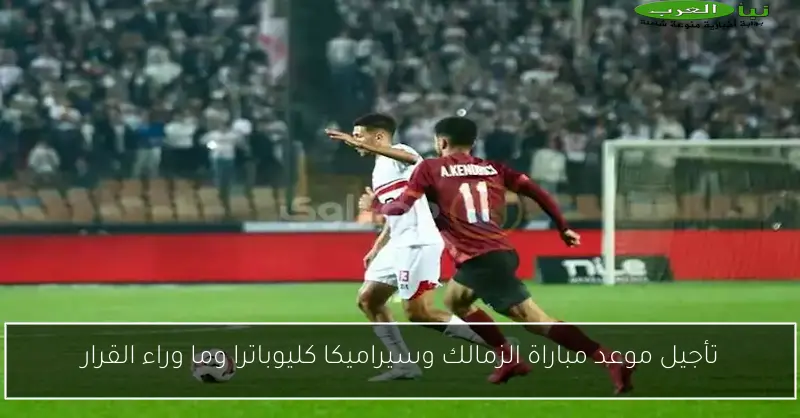 تأجيل موعد مباراة الزمالك وسيراميكا كليوباترا وما وراء القرار