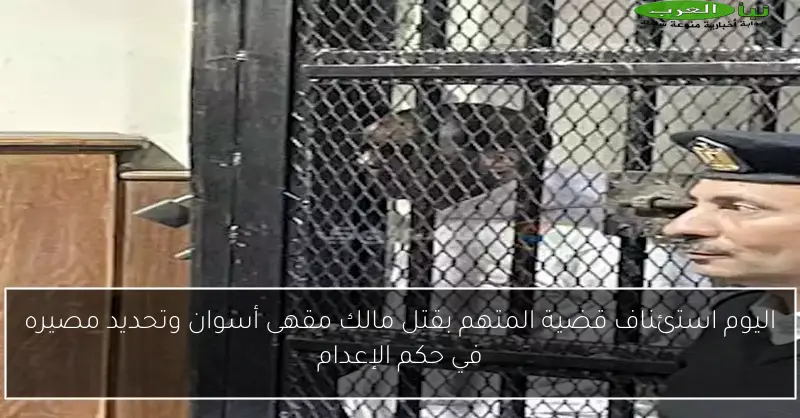 اليوم استئناف قضية المتهم بقتل مالك مقهى أسوان وتحديد مصيره في حكم الإعدام