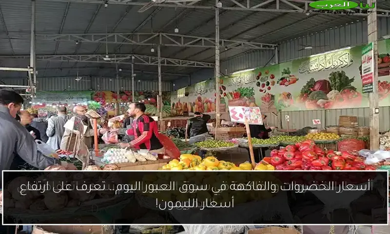 أسعار الخضروات والفاكهة في سوق العبور اليوم.. تعرف على ارتفاع أسعار الليمون!