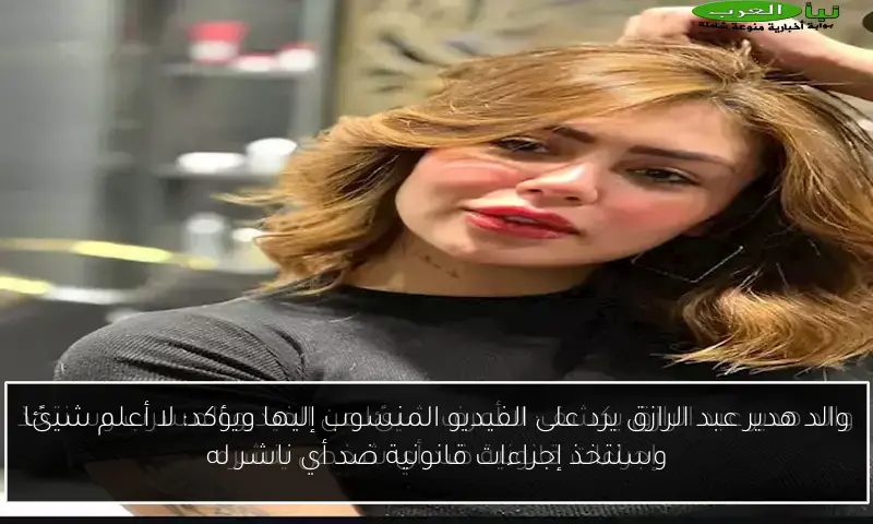 والد هدير عبد الرازق يرد على الفيديو المنسوب إليها ويؤكد: لا أعلم شيئًا وسنتخذ إجراءات قانونية ضد أي ناشر له